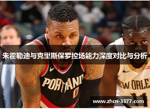 朱霍勒迪与克里斯保罗控场能力深度对比与分析