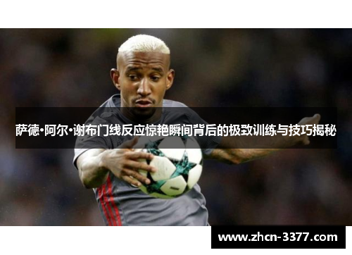 萨德·阿尔·谢布门线反应惊艳瞬间背后的极致训练与技巧揭秘 萨德·阿尔·谢布门线反应惊艳瞬间背后的极致训练与技巧揭秘