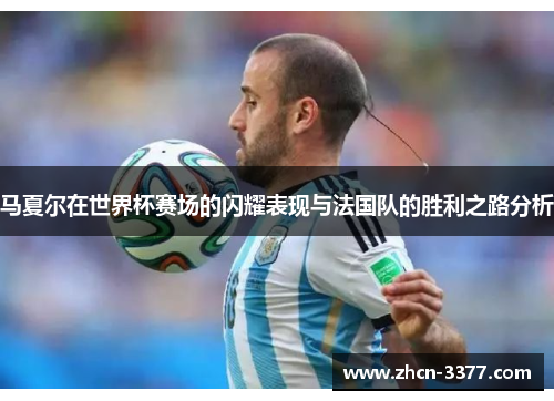 马夏尔在世界杯赛场的闪耀表现与法国队的胜利之路分析 马夏尔在世界杯赛场的闪耀表现与法国队的胜利之路分析