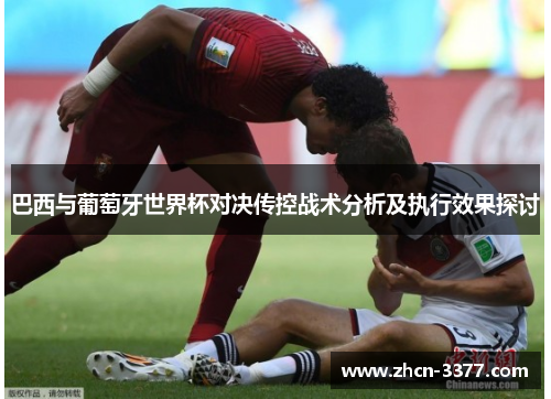 巴西与葡萄牙世界杯对决传控战术分析及执行效果探讨 巴西与葡萄牙世界杯对决传控战术分析及执行效果探讨