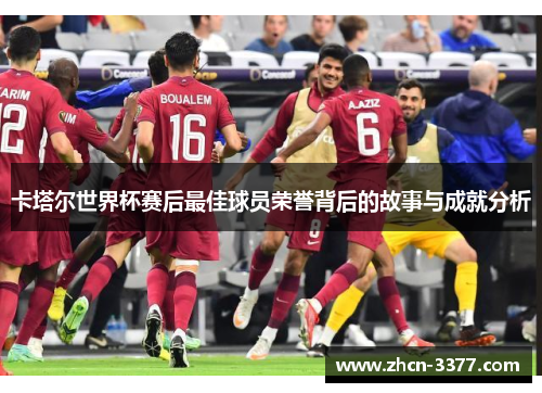 卡塔尔世界杯赛后最佳球员荣誉背后的故事与成就分析
