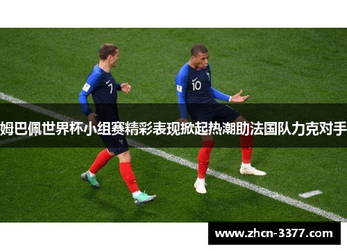 姆巴佩世界杯小组赛精彩表现掀起热潮助法国队力克对手