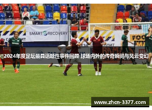 2024年度足坛最具话题性事件回顾 球场内外的传奇瞬间与风云变幻 2024年度足坛最具话题性事件回顾 球场内外的传奇瞬间与风云变幻