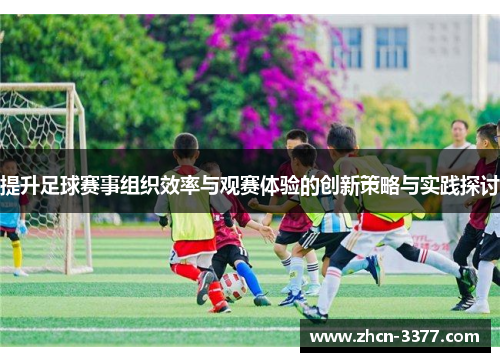 提升足球赛事组织效率与观赛体验的创新策略与实践探讨 提升足球赛事组织效率与观赛体验的创新策略与实践探讨