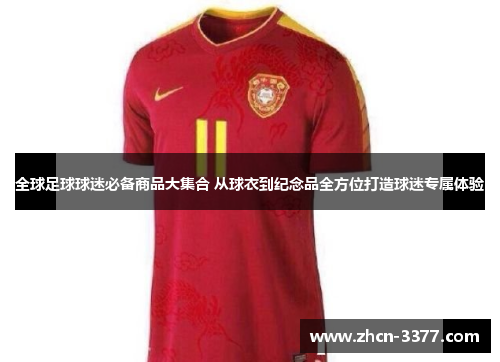 全球足球球迷必备商品大集合 从球衣到纪念品全方位打造球迷专属体验