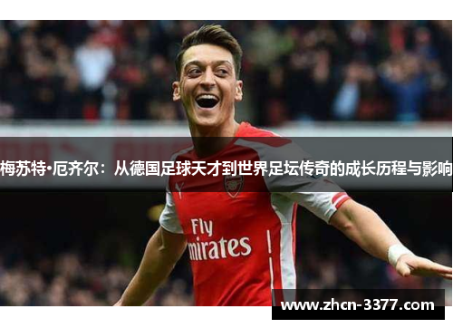 梅苏特·厄齐尔:从德国足球天才到世界足坛传奇的成长历程与影响 梅苏特·厄齐尔:从德国足球天才到世界足坛传奇的成长历程与影响
