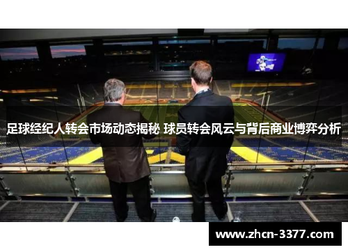足球经纪人转会市场动态揭秘 球员转会风云与背后商业博弈分析