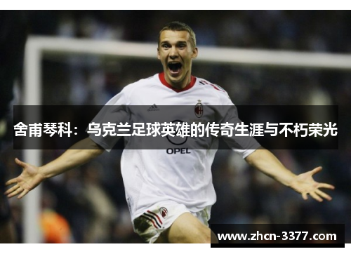 舍甫琴科:乌克兰足球英雄的传奇生涯与不朽荣光 舍甫琴科:乌克兰足球英雄的传奇生涯与不朽荣光