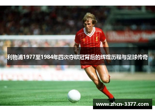 利物浦1977至1984年四次夺欧冠背后的辉煌历程与足球传奇