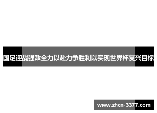 国足迎战强敌全力以赴力争胜利以实现世界杯复兴目标