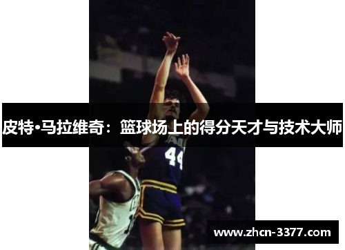 皮特·马拉维奇：篮球场上的得分天才与技术大师