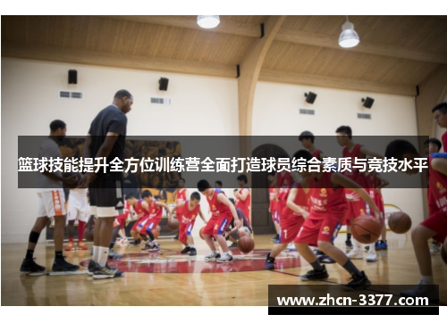 篮球技能提升全方位训练营全面打造球员综合素质与竞技水平 篮球技能提升全方位训练营全面打造球员综合素质与竞技水平