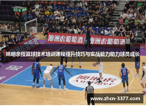 姚明亲授篮球技术培训课程提升技巧与实战能力助力球员成长