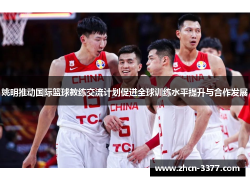姚明推动国际篮球教练交流计划促进全球训练水平提升与合作发展