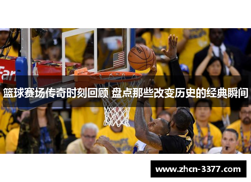 篮球赛场传奇时刻回顾 盘点那些改变历史的经典瞬间