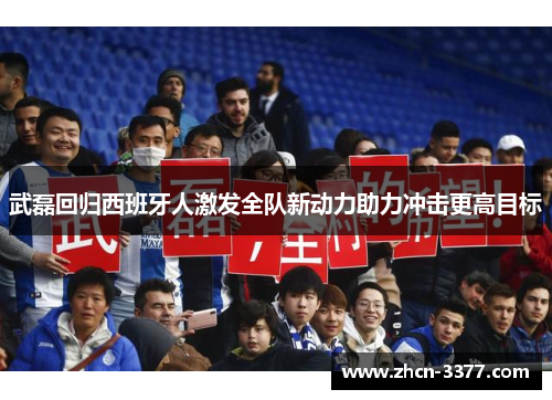武磊回归西班牙人激发全队新动力助力冲击更高目标