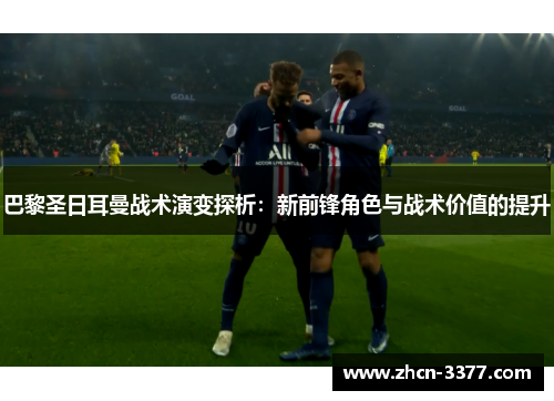 巴黎圣日耳曼战术演变探析：新前锋角色与战术价值的提升