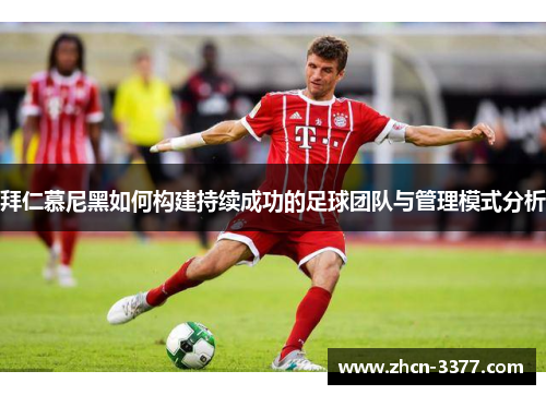 拜仁慕尼黑如何构建持续成功的足球团队与管理模式分析 拜仁慕尼黑如何构建持续成功的足球团队与管理模式分析
