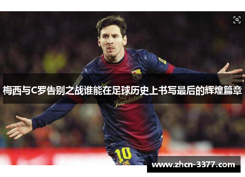 梅西与C罗告别之战谁能在足球历史上书写最后的辉煌篇章 梅西与C罗告别之战谁能在足球历史上书写最后的辉煌篇章