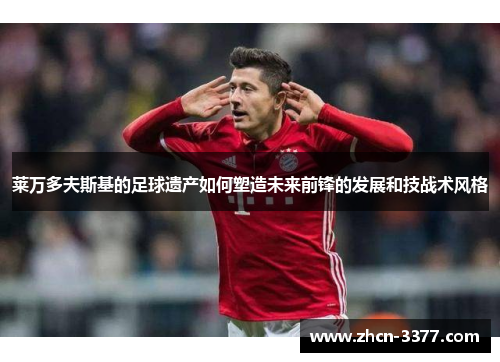 莱万多夫斯基的足球遗产如何塑造未来前锋的发展和技战术风格