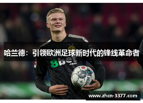 哈兰德:引领欧洲足球新时代的锋线革命者 哈兰德:引领欧洲足球新时代的锋线革命者