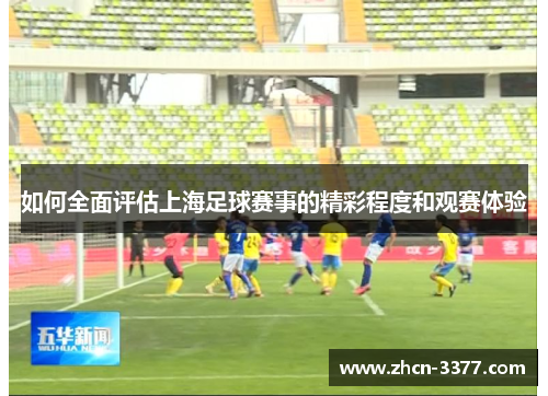 如何全面评估上海足球赛事的精彩程度和观赛体验 如何全面评估上海足球赛事的精彩程度和观赛体验