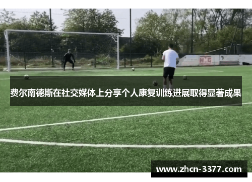 费尔南德斯在社交媒体上分享个人康复训练进展取得显著成果 费尔南德斯在社交媒体上分享个人康复训练进展取得显著成果