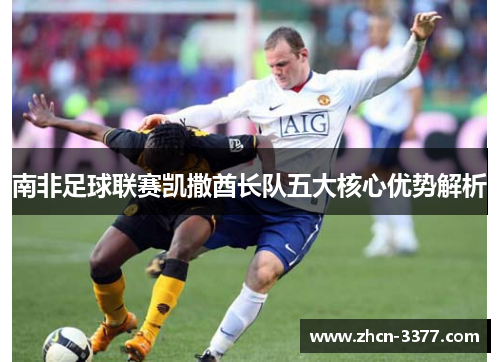 南非足球联赛凯撒酋长队五大核心优势解析 南非足球联赛凯撒酋长队五大核心优势解析