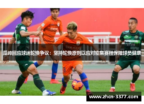瓜帅回应球迷轮换争议:坚持轮换原则以应对密集赛程保障球员健康 瓜帅回应球迷轮换争议:坚持轮换原则以应对密集赛程保障球员健康