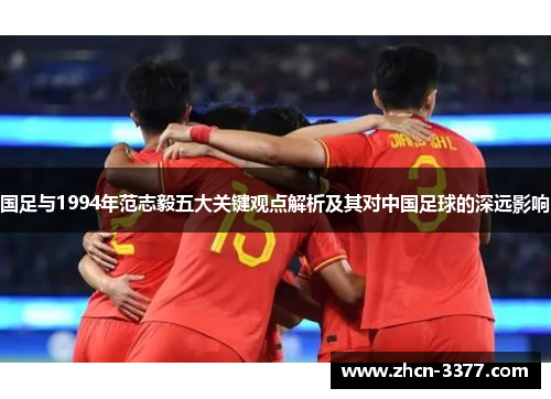 国足与1994年范志毅五大关键观点解析及其对中国足球的深远影响 国足与1994年范志毅五大关键观点解析及其对中国足球的深远影响