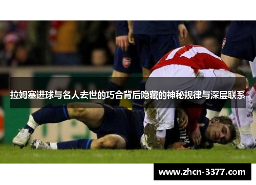 拉姆塞进球与名人去世的巧合背后隐藏的神秘规律与深层联系 拉姆塞进球与名人去世的巧合背后隐藏的神秘规律与深层联系