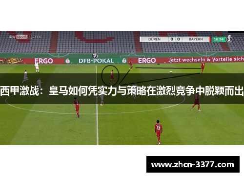 西甲激战:皇马如何凭实力与策略在激烈竞争中脱颖而出 西甲激战:皇马如何凭实力与策略在激烈竞争中脱颖而出