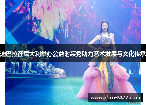 迪巴拉在意大利举办公益时装秀助力艺术发展与文化传承 迪巴拉在意大利举办公益时装秀助力艺术发展与文化传承