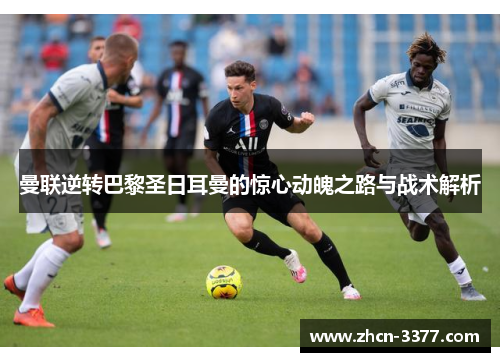 曼联逆转巴黎圣日耳曼的惊心动魄之路与战术解析 曼联逆转巴黎圣日耳曼的惊心动魄之路与战术解析
