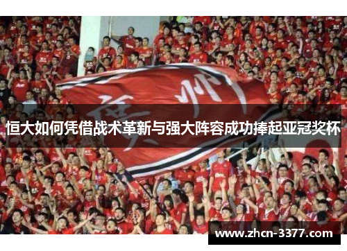 恒大如何凭借战术革新与强大阵容成功捧起亚冠奖杯