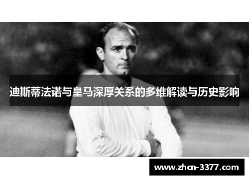 迪斯蒂法诺与皇马深厚关系的多维解读与历史影响 迪斯蒂法诺与皇马深厚关系的多维解读与历史影响