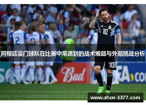 阿根廷豪门球队在比赛中常遇到的战术难题与外部挑战分析 阿根廷豪门球队在比赛中常遇到的战术难题与外部挑战分析