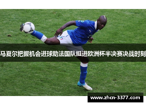 马夏尔把握机会进球助法国队挺进欧洲杯半决赛决战时刻