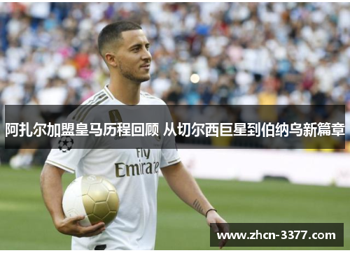阿扎尔加盟皇马历程回顾 从切尔西巨星到伯纳乌新篇章