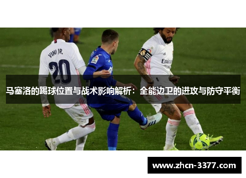 马塞洛的踢球位置与战术影响解析：全能边卫的进攻与防守平衡