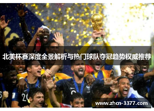 北美杯赛深度全景解析与热门球队夺冠趋势权威推荐 北美杯赛深度全景解析与热门球队夺冠趋势权威推荐