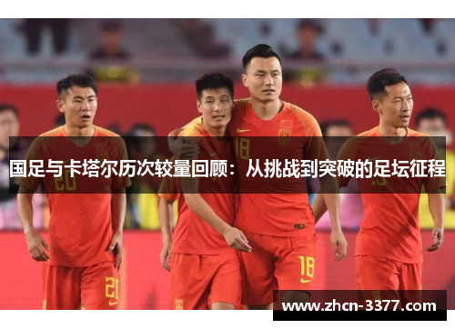 国足与卡塔尔历次较量回顾：从挑战到突破的足坛征程