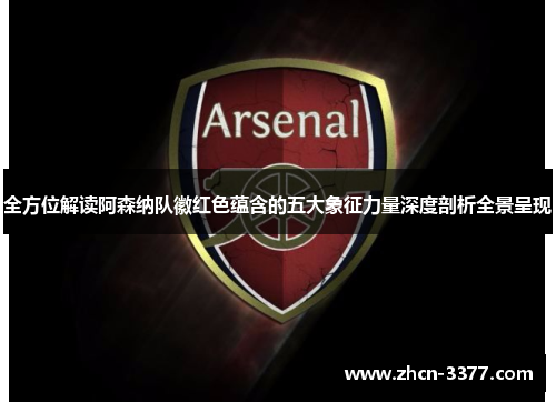全方位解读阿森纳队徽红色蕴含的五大象征力量深度剖析全景呈现 全方位解读阿森纳队徽红色蕴含的五大象征力量深度剖析全景呈现