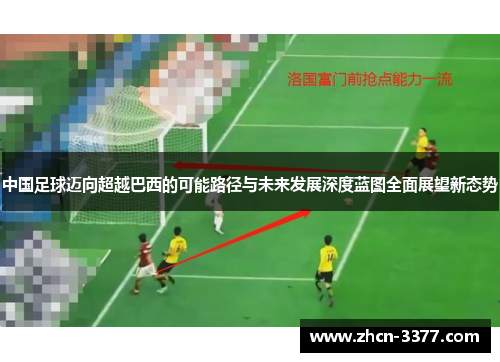 中国足球迈向超越巴西的可能路径与未来发展深度蓝图全面展望新态势 中国足球迈向超越巴西的可能路径与未来发展深度蓝图全面展望新态势