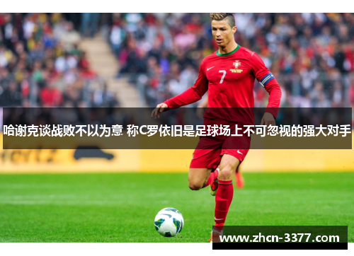 哈谢克谈战败不以为意 称C罗依旧是足球场上不可忽视的强大对手