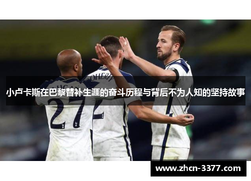 小卢卡斯在巴黎替补生涯的奋斗历程与背后不为人知的坚持故事 小卢卡斯在巴黎替补生涯的奋斗历程与背后不为人知的坚持故事