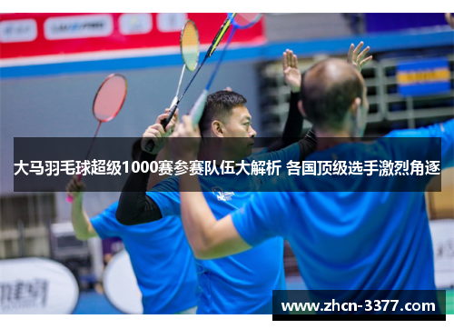大马羽毛球超级1000赛参赛队伍大解析 各国顶级选手激烈角逐 大马羽毛球超级1000赛参赛队伍大解析 各国顶级选手激烈角逐