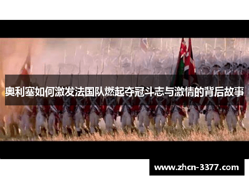 奥利塞如何激发法国队燃起夺冠斗志与激情的背后故事 奥利塞如何激发法国队燃起夺冠斗志与激情的背后故事