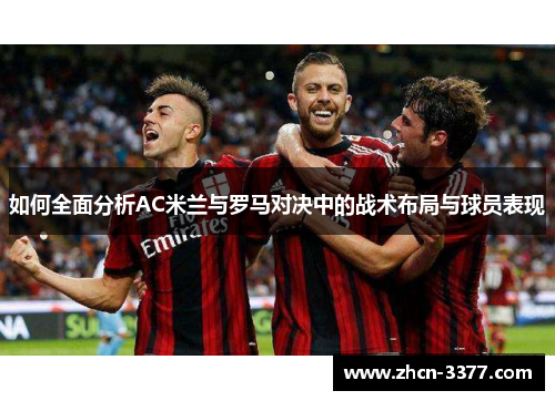 如何全面分析AC米兰与罗马对决中的战术布局与球员表现 如何全面分析AC米兰与罗马对决中的战术布局与球员表现