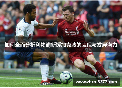 如何全面分析利物浦新援加克波的表现与发展潜力 如何全面分析利物浦新援加克波的表现与发展潜力